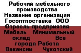 Рабочий мебельного производства › Название организации ­ Госоптпоставка, ООО › Отрасль предприятия ­ Мебель › Минимальный оклад ­ 50 000 - Все города Работа » Вакансии   . Чукотский АО